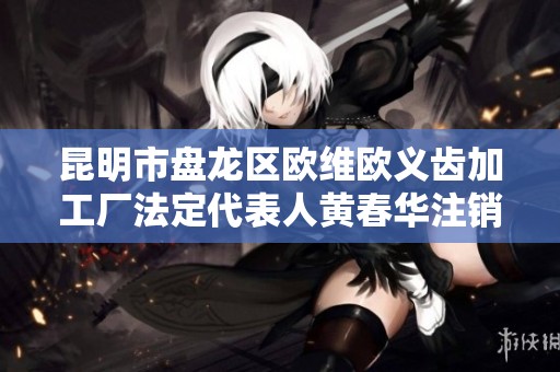 昆明市盘龙区欧维欧义齿加工厂法定代表人黄春华注销事务分析