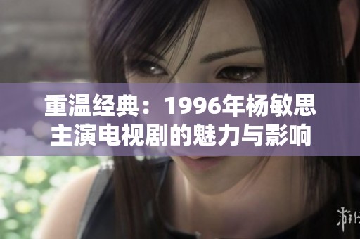 重温经典：1996年杨敏思主演电视剧的魅力与影响