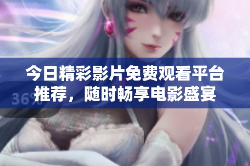 今日精彩影片免费观看平台推荐，随时畅享电影盛宴