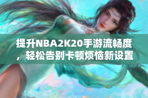 提升NBA2K20手游流畅度，轻松告别卡顿烦恼新设置解析