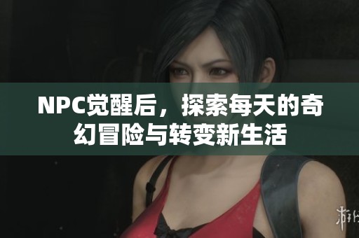 NPC觉醒后，探索每天的奇幻冒险与转变新生活