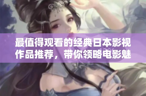 最值得观看的经典日本影视作品推荐，带你领略电影魅力