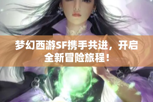 梦幻西游SF携手共进，开启全新冒险旅程！