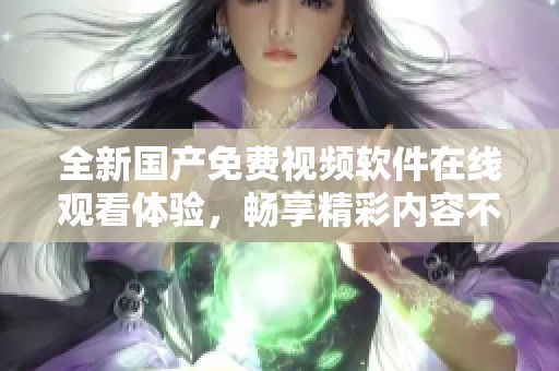 全新国产免费视频软件在线观看体验，畅享精彩内容不容错过