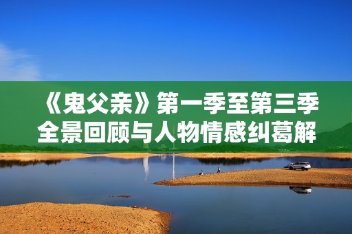 《鬼父亲》第一季至第三季全景回顾与人物情感纠葛解析