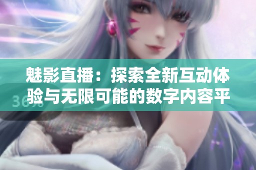 魅影直播：探索全新互动体验与无限可能的数字内容平台