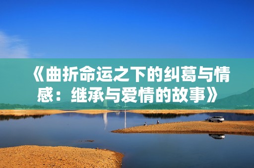《曲折命运之下的纠葛与情感：继承与爱情的故事》