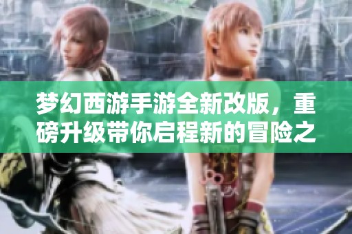 梦幻西游手游全新改版，重磅升级带你启程新的冒险之旅