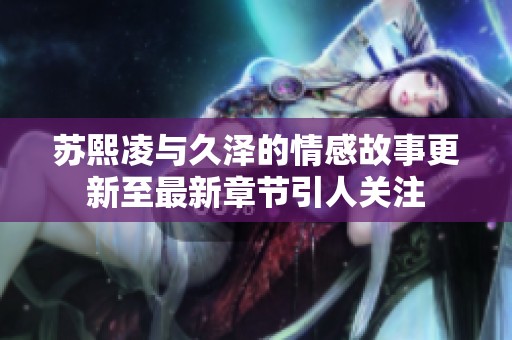 苏熙凌与久泽的情感故事更新至最新章节引人关注