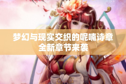 梦幻与现实交织的呢喃诗章全新章节来袭