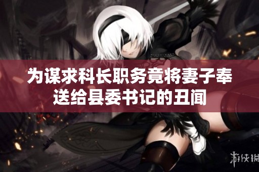 为谋求科长职务竟将妻子奉送给县委书记的丑闻