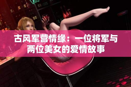 古风军营情缘：一位将军与两位美女的爱情故事