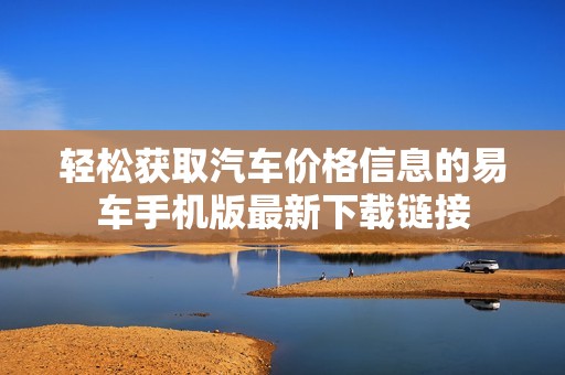 轻松获取汽车价格信息的易车手机版最新下载链接
