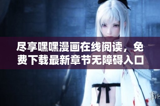 尽享嘿嘿漫画在线阅读，免费下载最新章节无障碍入口