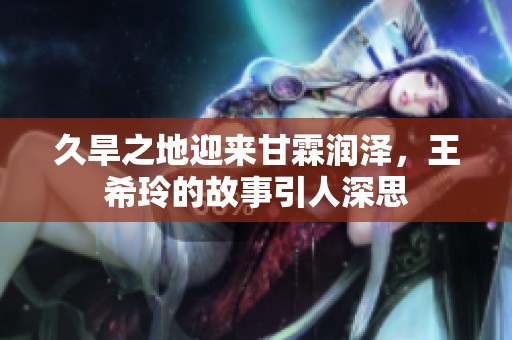 久旱之地迎来甘霖润泽，王希玲的故事引人深思