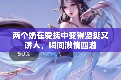 两个奶在爱抚中变得坚挺又诱人，瞬间激情四溢