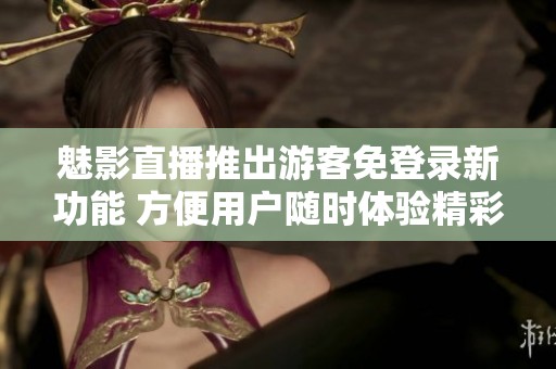 魅影直播推出游客免登录新功能 方便用户随时体验精彩内容