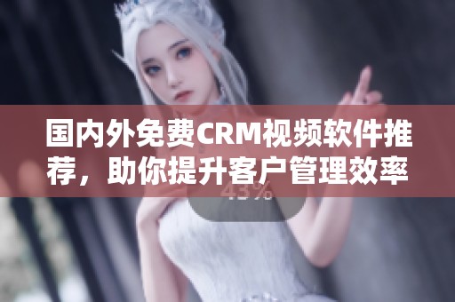 国内外免费CRM视频软件推荐，助你提升客户管理效率