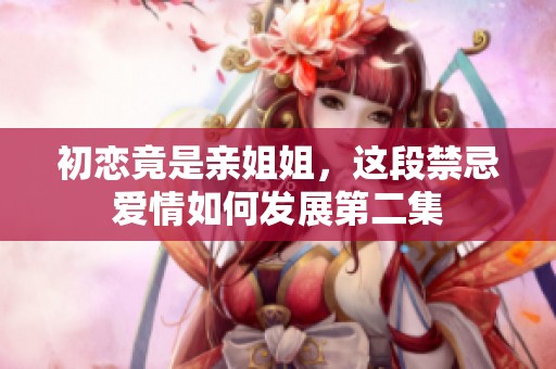 初恋竟是亲姐姐，这段禁忌爱情如何发展第二集