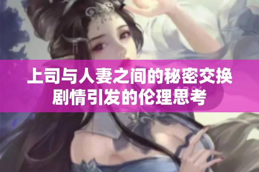 上司与人妻之间的秘密交换剧情引发的伦理思考
