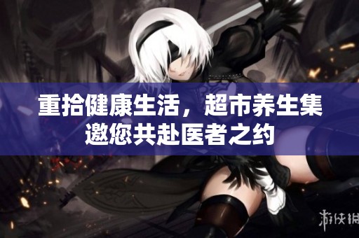 重拾健康生活，超市养生集邀您共赴医者之约