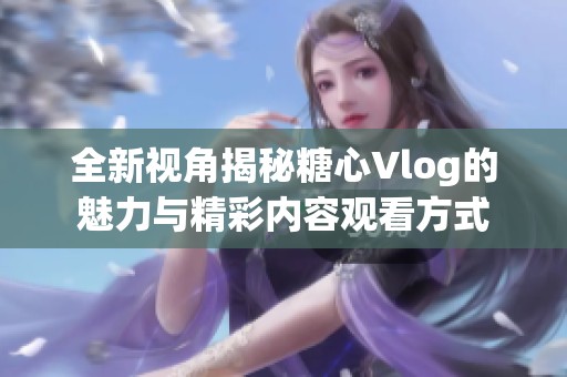 全新视角揭秘糖心Vlog的魅力与精彩内容观看方式