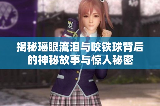 揭秘瑶眼流泪与咬铁球背后的神秘故事与惊人秘密