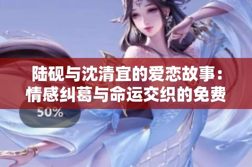陆砚与沈清宜的爱恋故事：情感纠葛与命运交织的免费阅读之旅