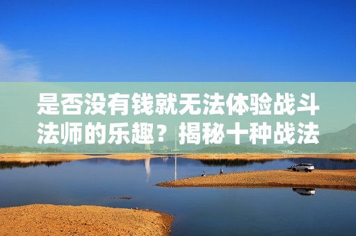 是否没有钱就无法体验战斗法师的乐趣？揭秘十种战法与九种豪华玩法