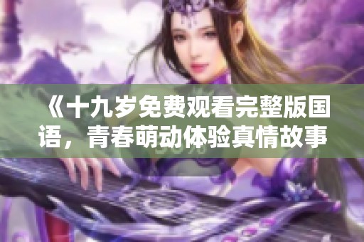 《十九岁免费观看完整版国语，青春萌动体验真情故事》