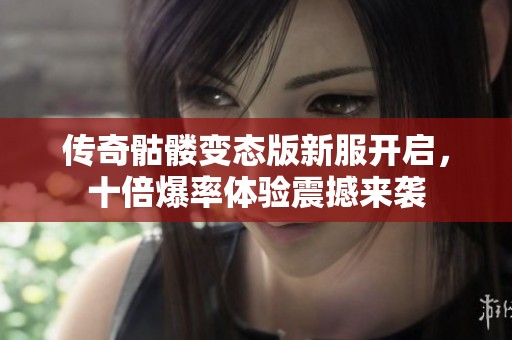 传奇骷髅变态版新服开启，十倍爆率体验震撼来袭