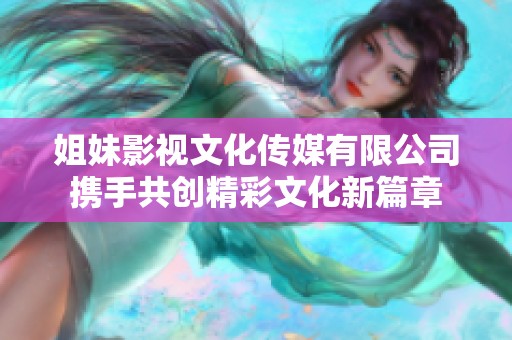姐妹影视文化传媒有限公司携手共创精彩文化新篇章