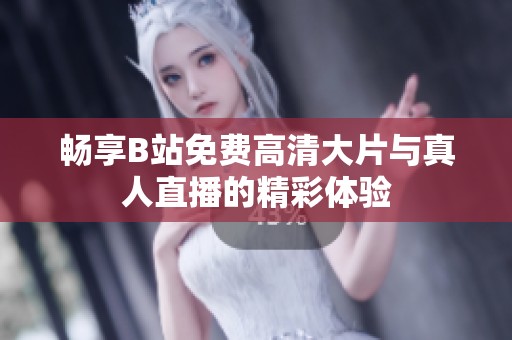 畅享B站免费高清大片与真人直播的精彩体验