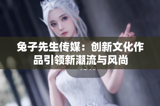 兔子先生传媒：创新文化作品引领新潮流与风尚
