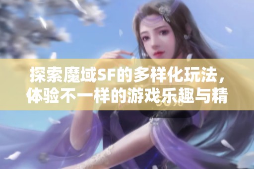 探索魔域SF的多样化玩法，体验不一样的游戏乐趣与精彩推荐