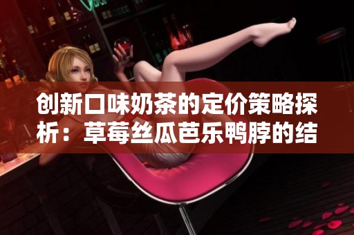 创新口味奶茶的定价策略探析：草莓丝瓜芭乐鸭脖的结合之道