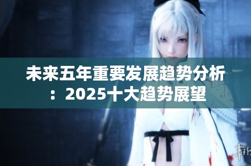 未来五年重要发展趋势分析：2025十大趋势展望