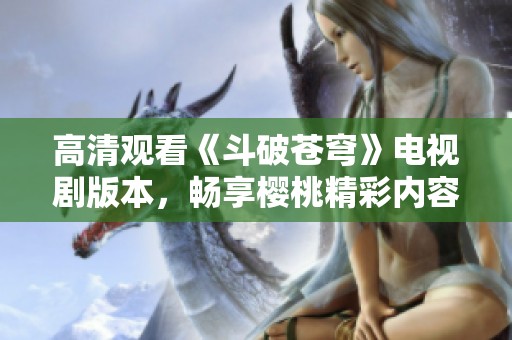 高清观看《斗破苍穹》电视剧版本，畅享樱桃精彩内容