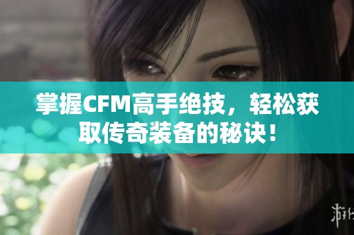 掌握CFM高手绝技，轻松获取传奇装备的秘诀！