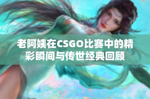 老阿姨在CSGO比赛中的精彩瞬间与传世经典回顾