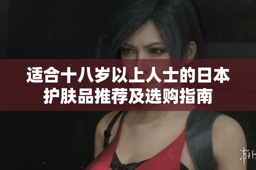 适合十八岁以上人士的日本护肤品推荐及选购指南