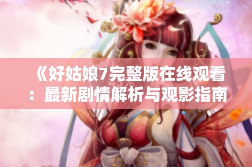 《好姑娘7完整版在线观看：最新剧情解析与观影指南》