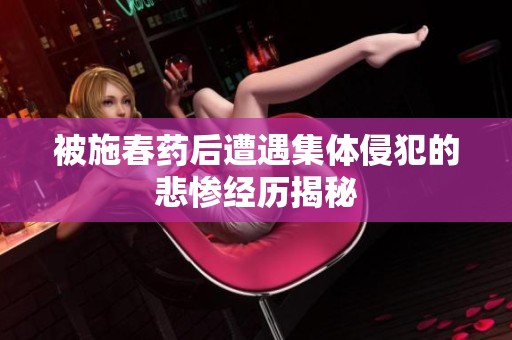 被施春药后遭遇集体侵犯的悲惨经历揭秘