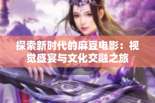 探索新时代的麻豆电影：视觉盛宴与文化交融之旅
