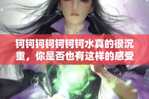 钶钶钶钶钶钶钶水真的很沉重，你是否也有这样的感受