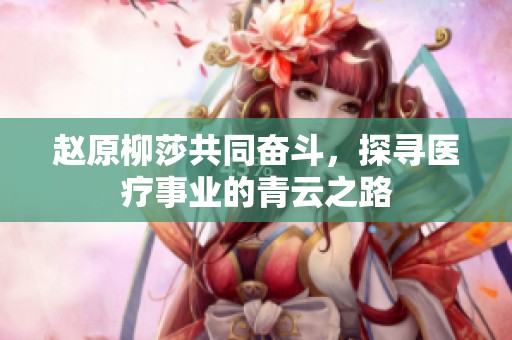 赵原柳莎共同奋斗，探寻医疗事业的青云之路