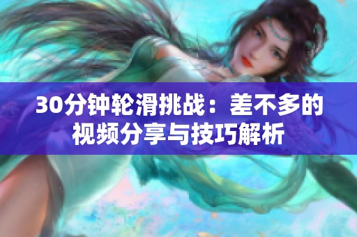 30分钟轮滑挑战：差不多的视频分享与技巧解析