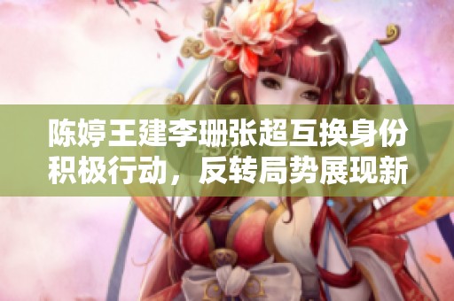 陈婷王建李珊张超互换身份积极行动，反转局势展现新风采
