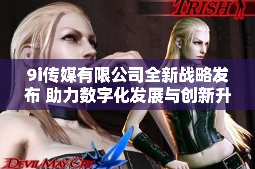 9i传媒有限公司全新战略发布 助力数字化发展与创新升级