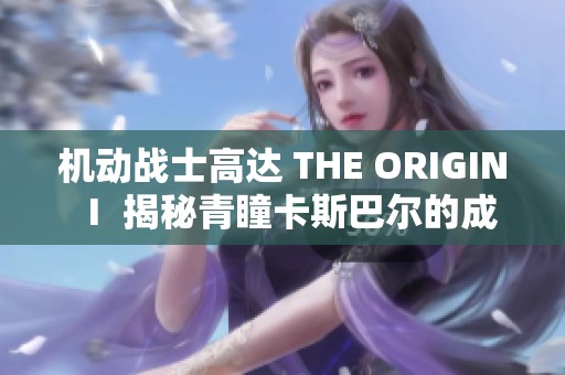 机动战士高达 THE ORIGIN Ⅰ 揭秘青瞳卡斯巴尔的成长与冒险